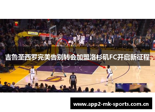 吉鲁圣西罗完美告别转会加盟洛杉矶FC开启新征程